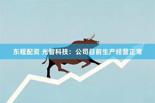 东程配资 光智科技：公司目前生产经营正常