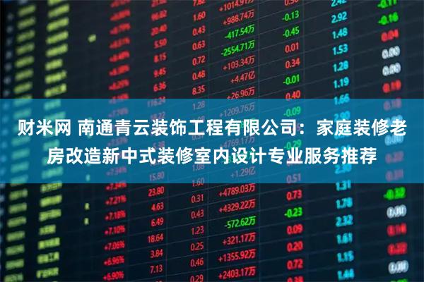 财米网 南通青云装饰工程有限公司：家庭装修老房改造新中式装修室内设计专业服务推荐
