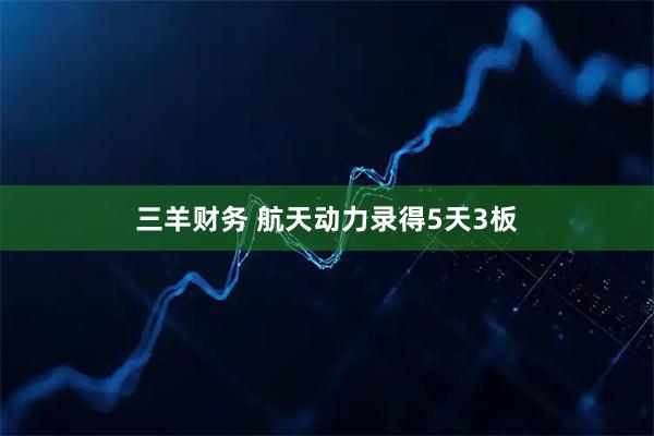三羊财务 航天动力录得5天3板
