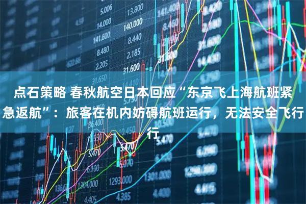 点石策略 春秋航空日本回应“东京飞上海航班紧急返航”：旅客在机内妨碍航班运行，无法安全飞行