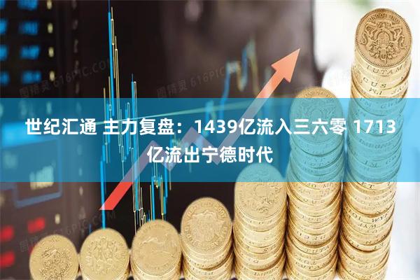 世纪汇通 主力复盘：1439亿流入三六零 1713亿流出宁德时代