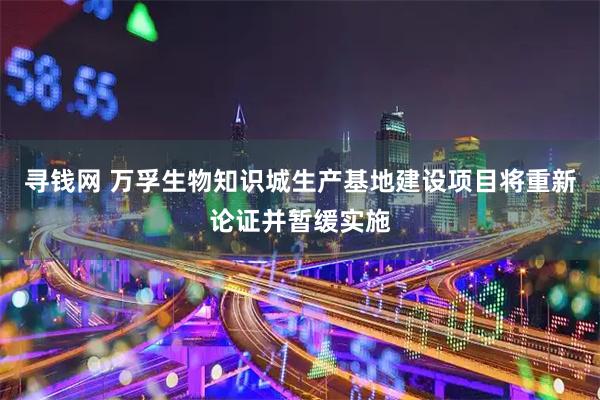 寻钱网 万孚生物知识城生产基地建设项目将重新论证并暂缓实施