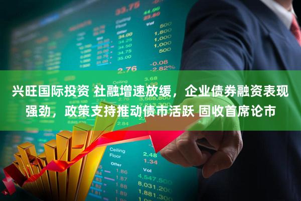 兴旺国际投资 社融增速放缓，企业债券融资表现强劲，政策支持推动债市活跃 固收首席论市