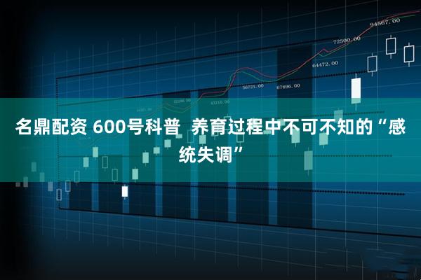 名鼎配资 600号科普  养育过程中不可不知的“感统失调”