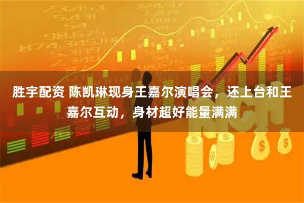 胜宇配资 陈凯琳现身王嘉尔演唱会，还上台和王嘉尔互动，身材超好能量满满