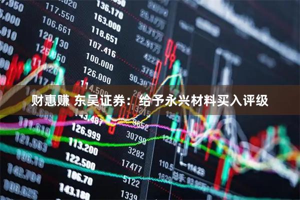 财惠赚 东吴证券：给予永兴材料买入评级