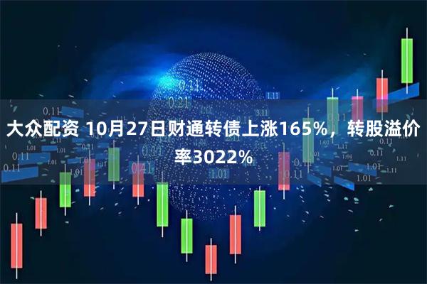 大众配资 10月27日财通转债上涨165%，转股溢价率3022%