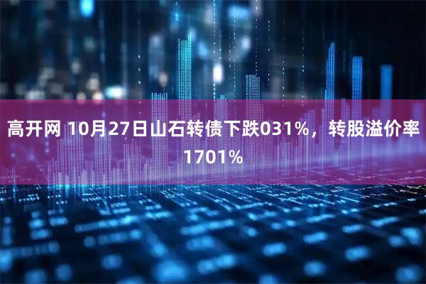 高开网 10月27日山石转债下跌031%，转股溢价率1701%
