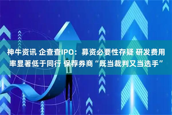 神牛资讯 企查查IPO：募资必要性存疑 研发费用率显著低于同行 保荐券商“既当裁判又当选手”