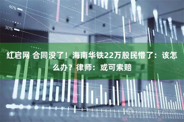 红启网 合同没了！海南华铁22万股民懵了：该怎么办？律师：或可索赔