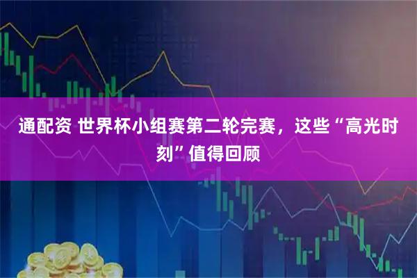 通配资 世界杯小组赛第二轮完赛，这些“高光时刻”值得回顾